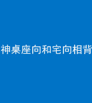 铜川阴阳风水化煞一百六十八——神桌座向和宅向相背